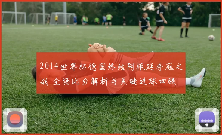 2014世界杯德国终结阿根廷夺冠之战 全场比分解析与关键进球回顾