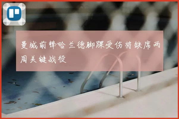 曼城前锋哈兰德脚踝受伤将缺席两周关键战役