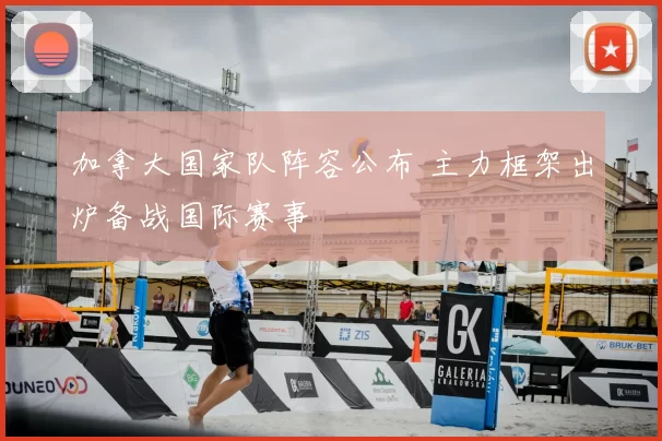 加拿大国家队阵容公布 主力框架出炉备战国际赛事