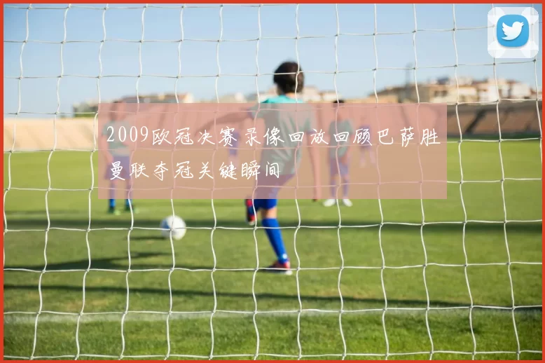 2009欧冠决赛录像回放回顾巴萨胜曼联夺冠关键瞬间