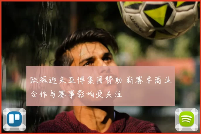 欧冠迎来亚博集团赞助 新赛季商业合作与赛事影响受关注