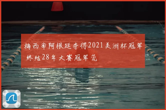 梅西率阿根廷夺得2021美洲杯冠军 终结28年大赛冠军荒