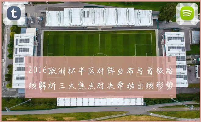 2016欧洲杯半区对阵分布与晋级路线解析三大焦点对决牵动出线形势