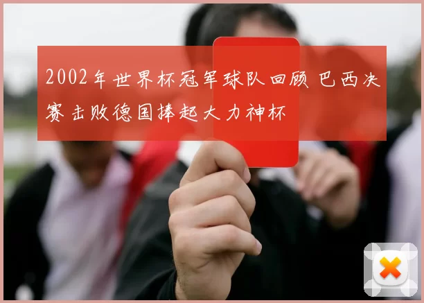2002年世界杯冠军球队回顾 巴西决赛击败德国捧起大力神杯