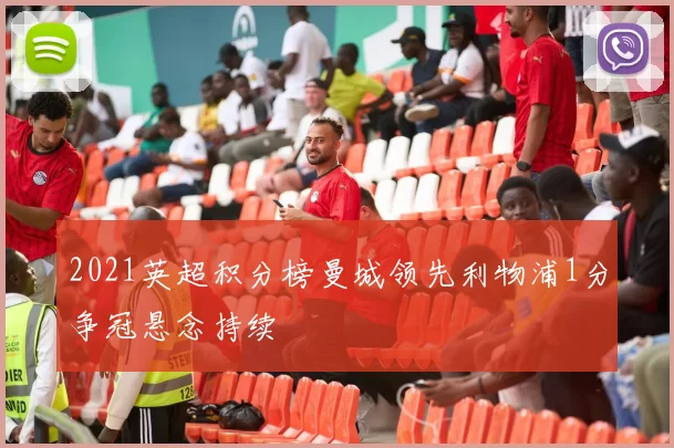 2021英超积分榜曼城领先利物浦1分争冠悬念持续