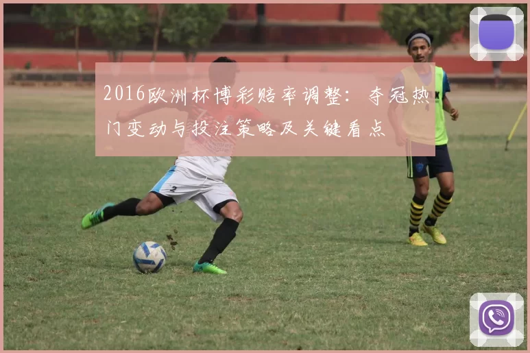 2016欧洲杯博彩赔率调整：夺冠热门变动与投注策略及关键看点