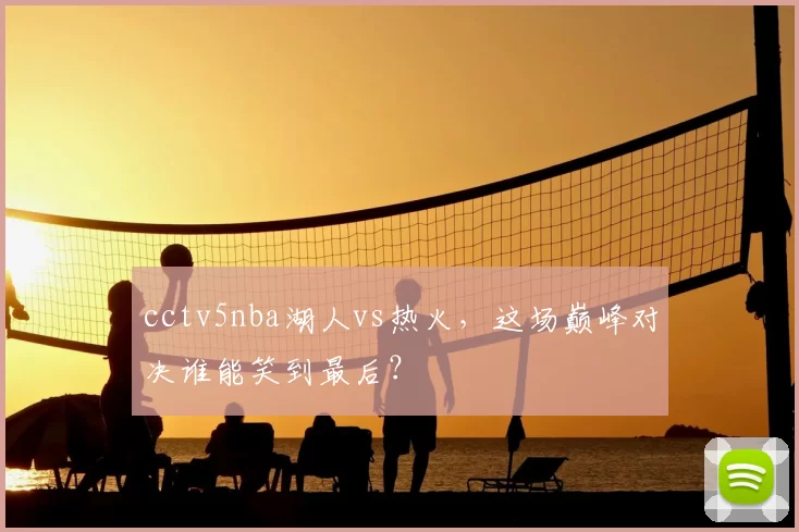 cctv5nba湖人vs热火,这场巅峰对决谁能笑到最后?