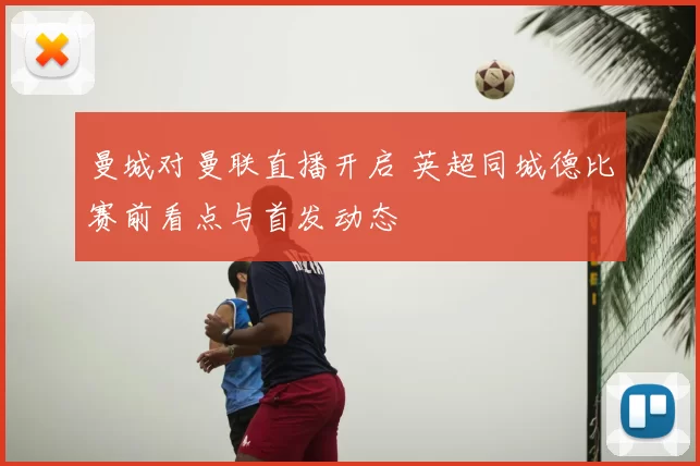 曼城对曼联直播开启 英超同城德比赛前看点与首发动态