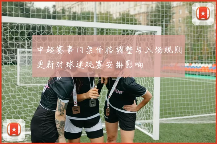 中超赛事门票价格调整与入场规则更新对球迷观赛安排影响