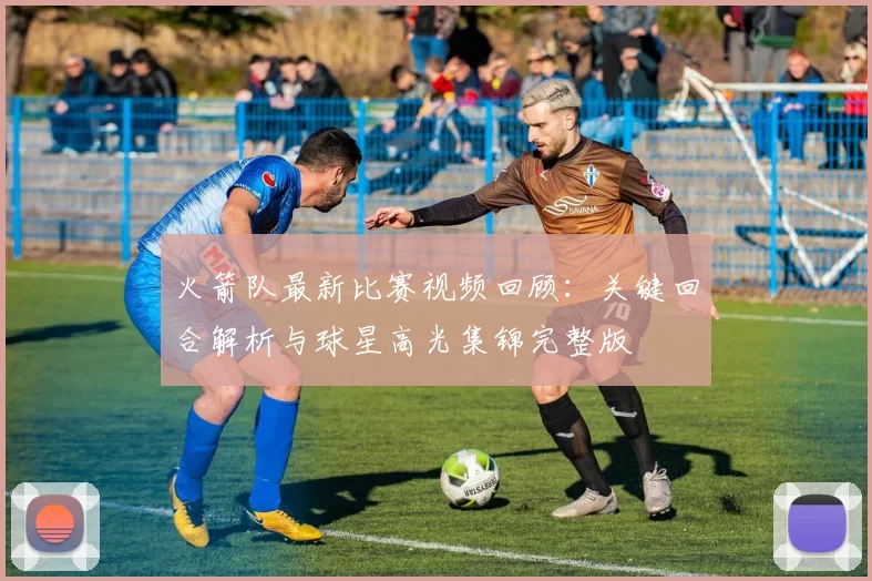 火箭队最新比赛视频回顾：关键回合解析与球星高光集锦完整版