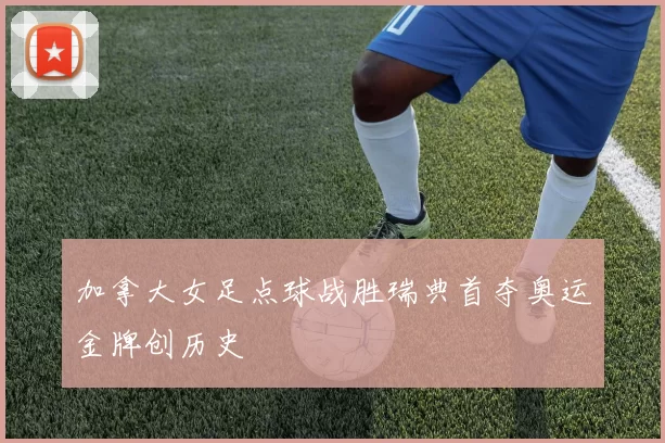 加拿大女足点球战胜瑞典首夺奥运金牌创历史