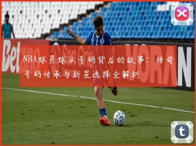 NBA球员球衣号码背后的故事:传奇号码传承与新星选择全解析