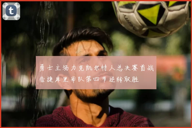 勇士主场力克凯尔特人总决赛首战告捷库里率队第四节逆转取胜
