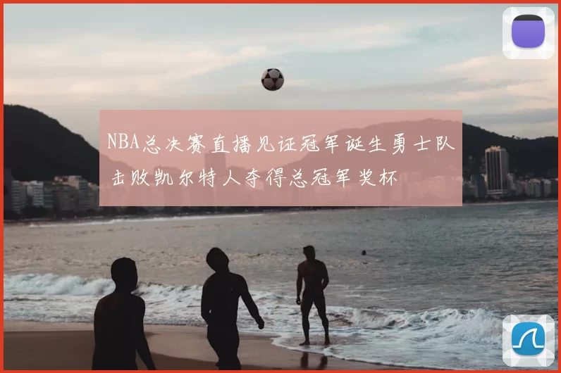 NBA总决赛直播见证冠军诞生勇士队击败凯尔特人夺得总冠军奖杯