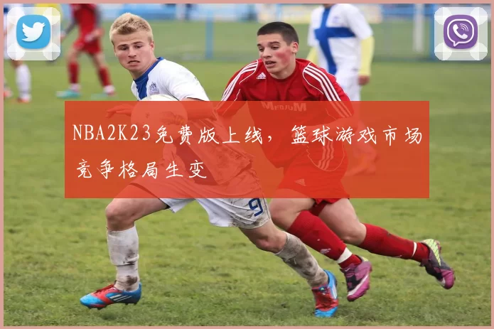 NBA2K23免费版上线，篮球游戏市场竞争格局生变