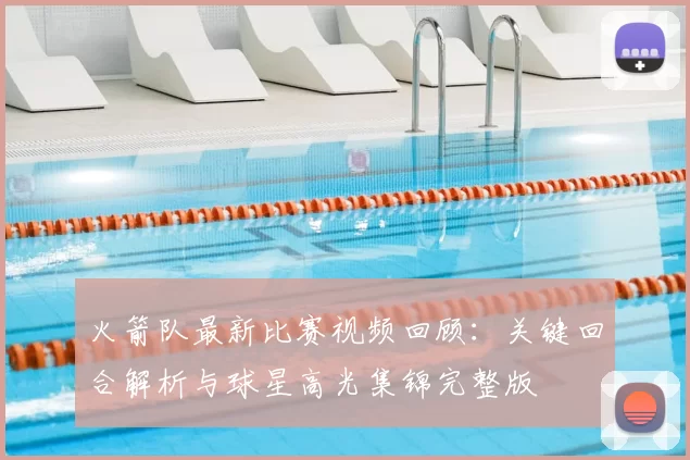 火箭队最新比赛视频回顾：关键回合解析与球星高光集锦完整版