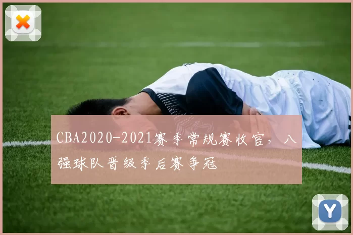 CBA2020-2021赛季常规赛收官,八强球队晋级季后赛争冠