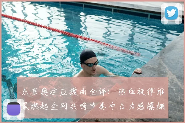 东京奥运应援曲全评：热血旋律谁最燃起全网共鸣节奏冲击力感爆棚