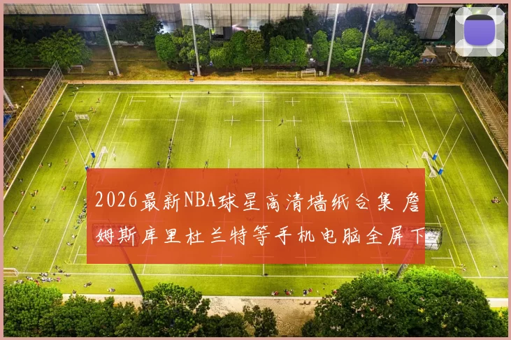 2026最新NBA球星高清墙纸合集 詹姆斯库里杜兰特等手机电脑全屏下载