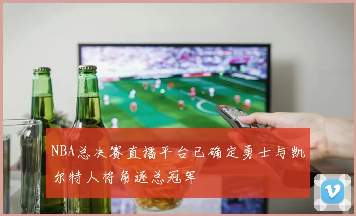 NBA总决赛直播平台已确定勇士与凯尔特人将角逐总冠军
