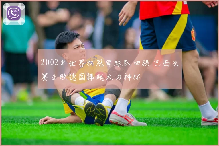 2002年世界杯冠军球队回顾 巴西决赛击败德国捧起大力神杯