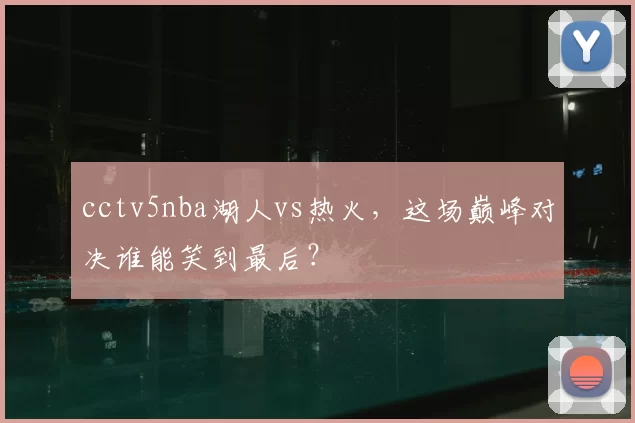 cctv5nba湖人vs热火,这场巅峰对决谁能笑到最后?