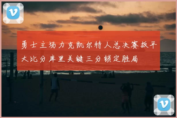 勇士主场力克凯尔特人总决赛扳平大比分库里关键三分锁定胜局