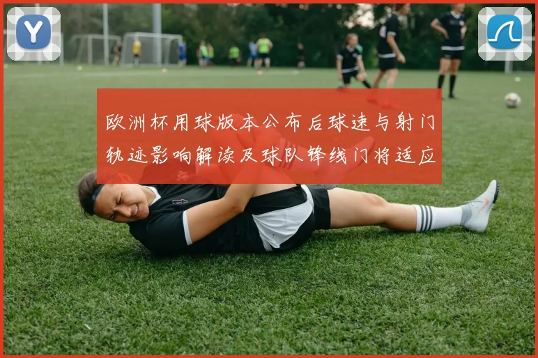 欧洲杯用球版本公布后球速与射门轨迹影响解读及球队锋线门将适应建议