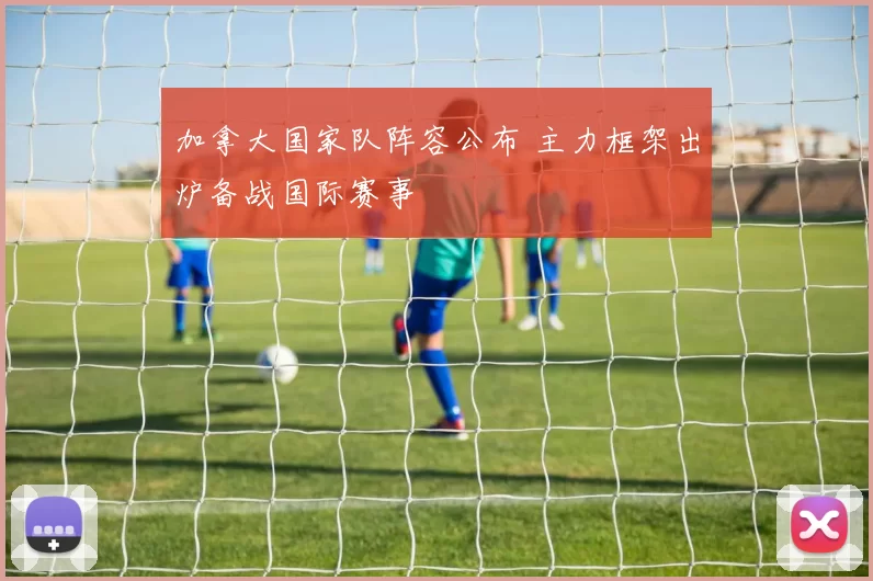 加拿大国家队阵容公布 主力框架出炉备战国际赛事