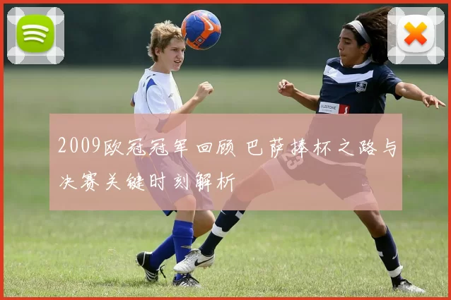 2009欧冠冠军回顾 巴萨捧杯之路与决赛关键时刻解析