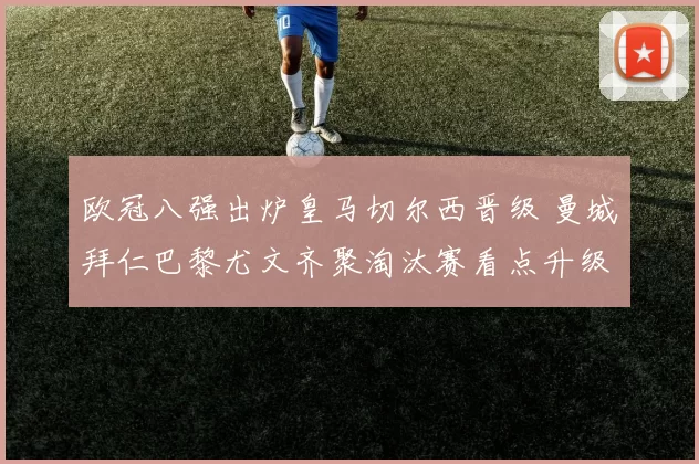 欧冠八强出炉皇马切尔西晋级 曼城拜仁巴黎尤文齐聚淘汰赛看点升级