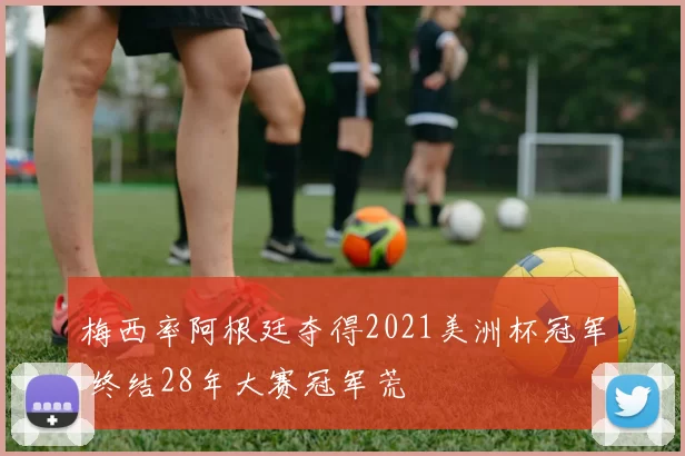 梅西率阿根廷夺得2021美洲杯冠军 终结28年大赛冠军荒