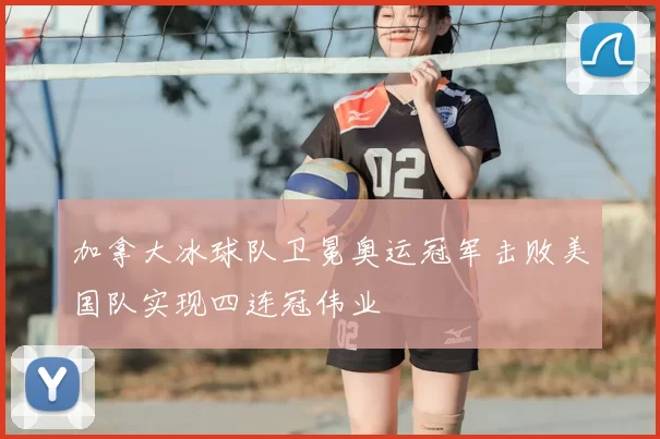 加拿大冰球队卫冕奥运冠军击败美国队实现四连冠伟业