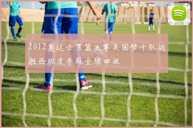 2012奥运会男篮决赛美国梦十队战胜西班牙夺冠全场回放