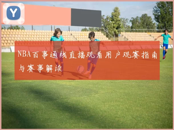 NBA百事通线直播观看用户观赛指南与赛事解读
