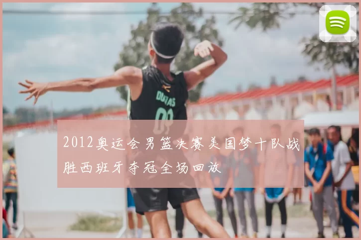 2012奥运会男篮决赛美国梦十队战胜西班牙夺冠全场回放