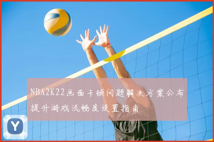 NBA2K22画面卡顿问题解决方案公布提升游戏流畅度设置指南