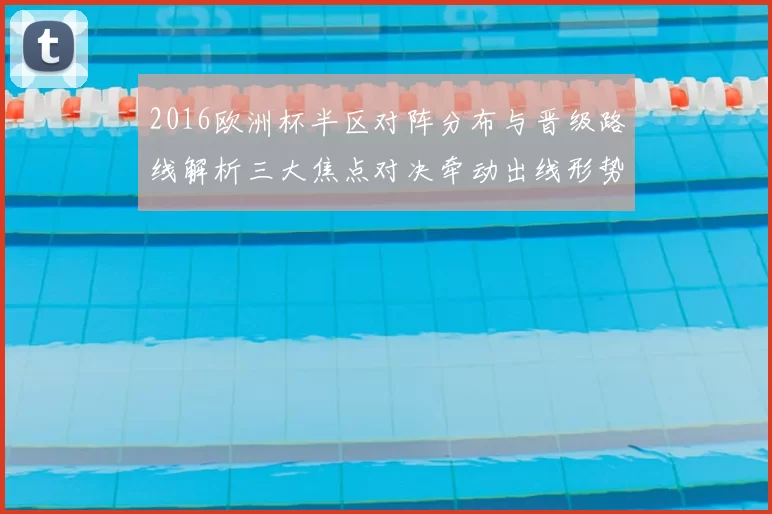 2016欧洲杯半区对阵分布与晋级路线解析三大焦点对决牵动出线形势