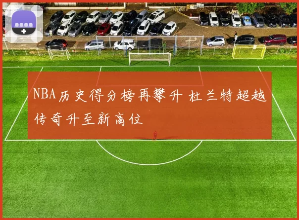 NBA历史得分榜再攀升 杜兰特超越传奇升至新高位