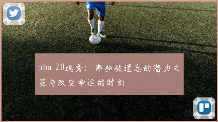 nba 20选秀：那些被遗忘的潜力之星与改变命运的时刻