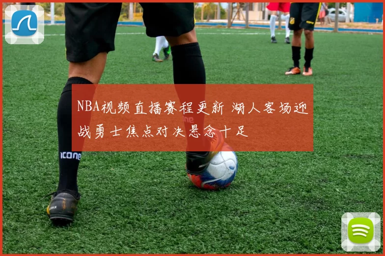 NBA视频直播赛程更新 湖人客场迎战勇士焦点对决悬念十足