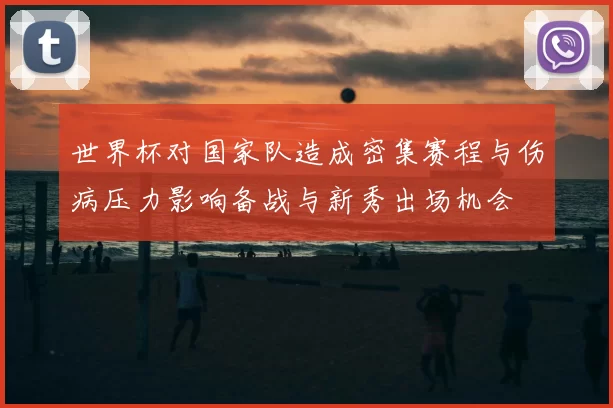 世界杯对国家队造成密集赛程与伤病压力影响备战与新秀出场机会