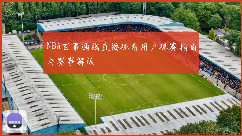 NBA百事通线直播观看用户观赛指南与赛事解读