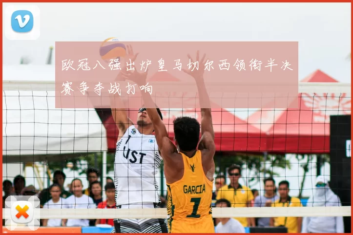 欧冠八强出炉皇马切尔西领衔半决赛争夺战打响