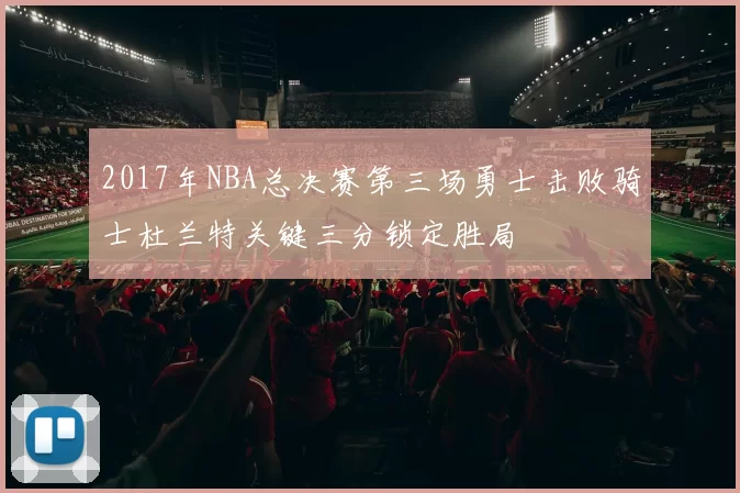 2017年NBA总决赛第三场勇士击败骑士杜兰特关键三分锁定胜局