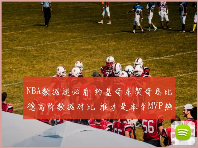 NBA数据迷必看 约基奇东契奇恩比德高阶数据对比 谁才是本季MVP热门