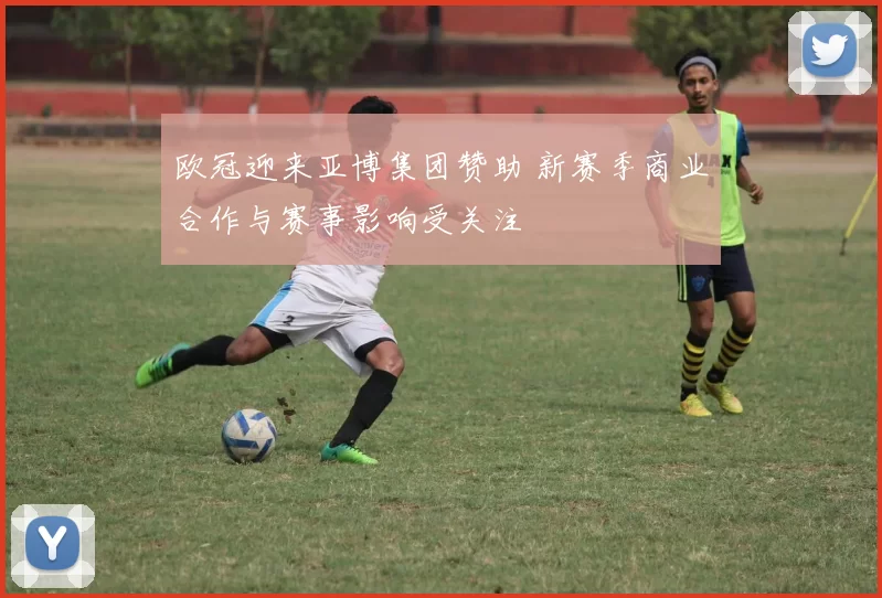 欧冠迎来亚博集团赞助 新赛季商业合作与赛事影响受关注