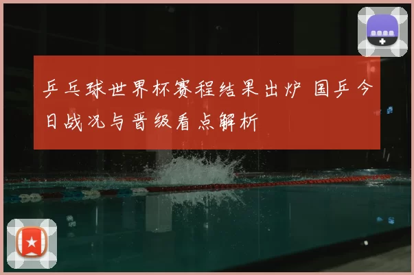 乒乓球世界杯赛程结果出炉 国乒今日战况与晋级看点解析