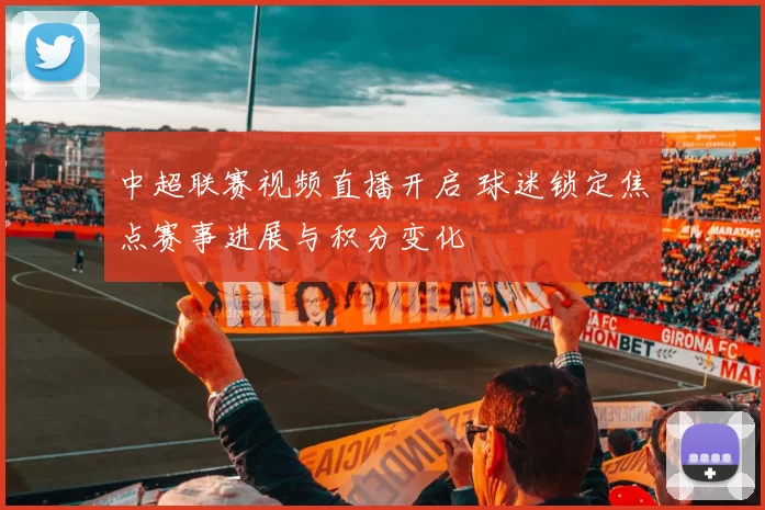 中超联赛视频直播开启 球迷锁定焦点赛事进展与积分变化