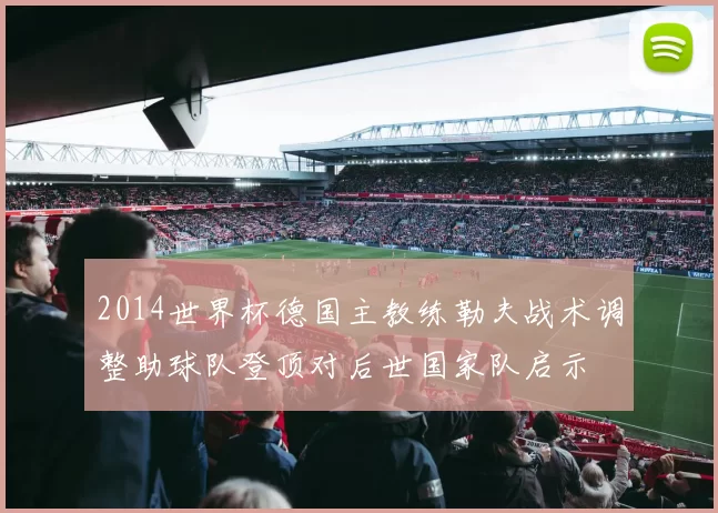 2014世界杯德国主教练勒夫战术调整助球队登顶对后世国家队启示